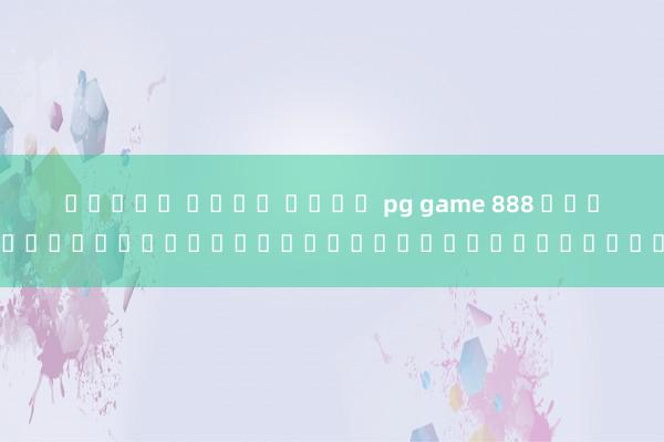 สล็อต เว็บ ใหญ่ pg game 888 เข้าสู่ระบบกับระบบเดิมพันอะไรก็ได้